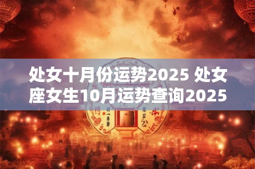 详细阅读:处女十月份运势2025 处女座女生10月运势查询2025 处女十月份运势2025 处女座女生10月运势查询2025