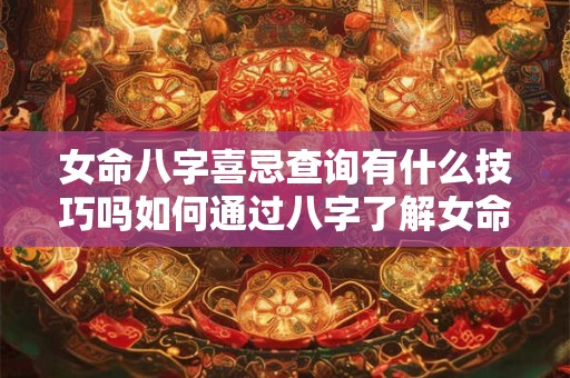 女命八字喜忌查询有什么技巧吗如何通过八字了解女命的喜好和避讳