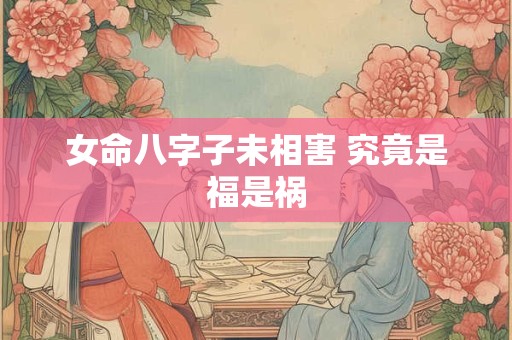 女命八字子未相害 究竟是福是祸
