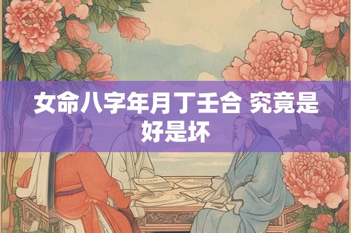 女命八字年月丁壬合 究竟是好是坏