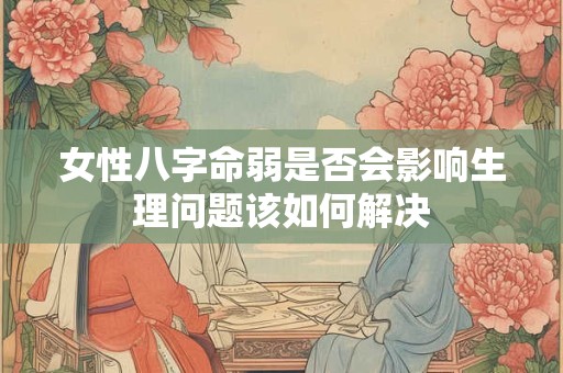 女性八字命弱是否会影响生理问题该如何解决