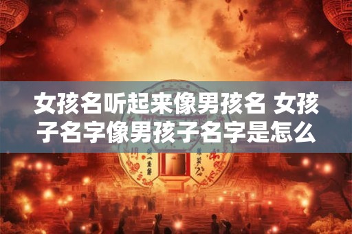 女孩名听起来像男孩名 女孩子名字像男孩子名字是怎么回事