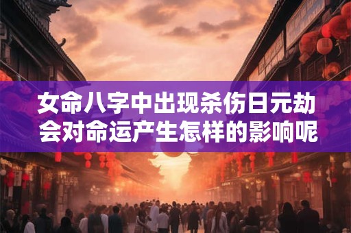 女命八字中出现杀伤日元劫 会对命运产生怎样的影响呢