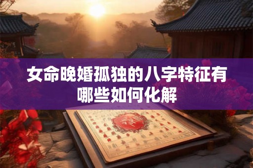 女命晚婚孤独的八字特征有哪些如何化解