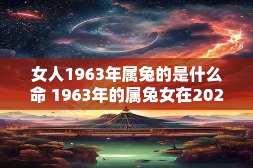 女人1963年属兔的是什么命 1963年的属兔女在2025怎么样