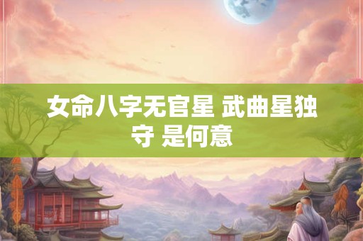 女命八字无官星 武曲星独守 是何意