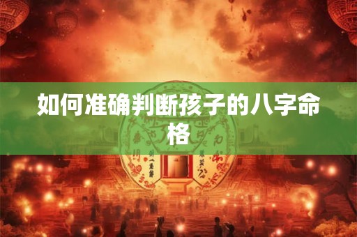 如何准确判断孩子的八字命格