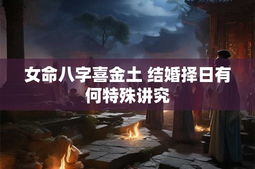 女命八字喜金土 结婚择日有何特殊讲究 女命八字喜金土 结婚择日有何特殊讲究