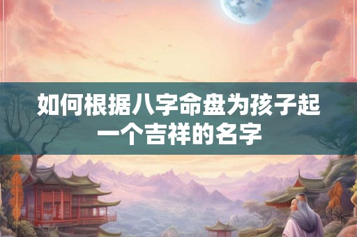 如何根据八字命盘为孩子起一个吉祥的名字