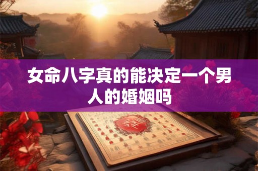 女命八字真的能决定一个男人的婚姻吗