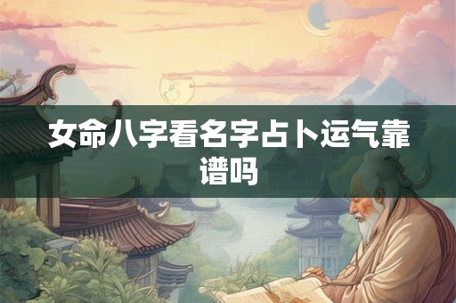 女命八字看名字占卜运气靠谱吗