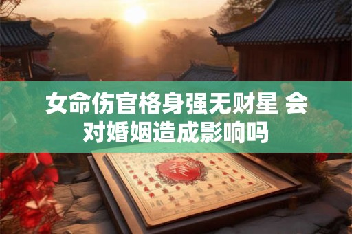 女命伤官格身强无财星 会对婚姻造成影响吗
