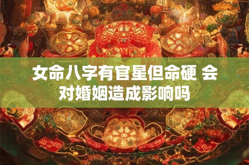 女命八字有官星但命硬 会对婚姻造成影响吗