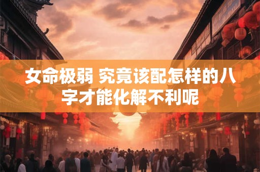 女命极弱 究竟该配怎样的八字才能化解不利呢