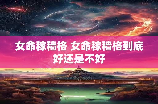 女命稼穑格 女命稼穑格到底好还是不好