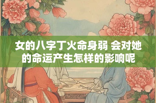 女的八字丁火命身弱 会对她的命运产生怎样的影响呢