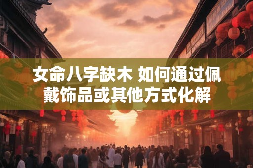 女命八字缺木 如何通过佩戴饰品或其他方式化解