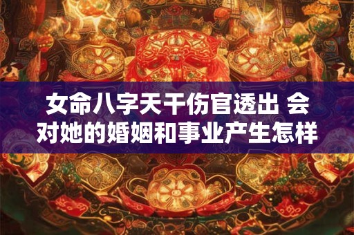 女命八字天干伤官透出 会对她的婚姻和事业产生怎样的影响呢