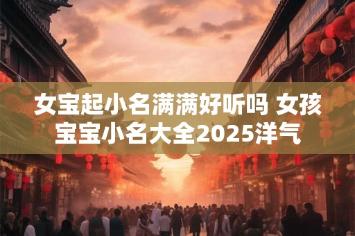 女宝起小名满满好听吗 女孩宝宝小名大全2025洋气
