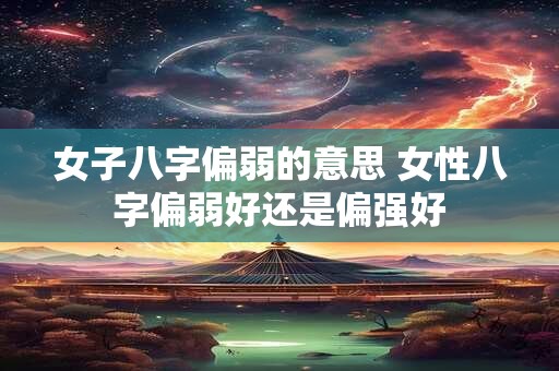 女子八字偏弱的意思 女性八字偏弱好还是偏强好