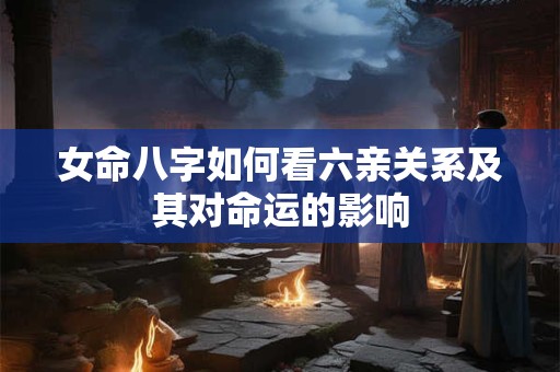 女命八字如何看六亲关系及其对命运的影响
