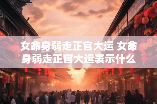 女命身弱走正官大运 女命身弱走正官大运表示什么