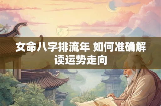 女命八字排流年 如何准确解读运势走向
