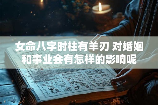 女命八字时柱有羊刃 对婚姻和事业会有怎样的影响呢