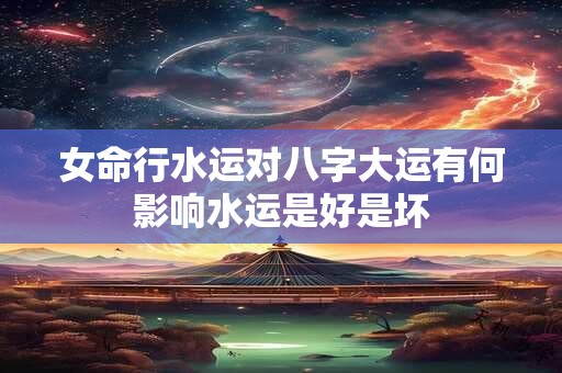女命行水运对八字大运有何影响水运是好是坏 女命行水运对八字大运有何影响水运是好是坏