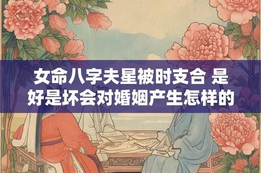 女命八字夫星被时支合 是好是坏会对婚姻产生怎样的影响