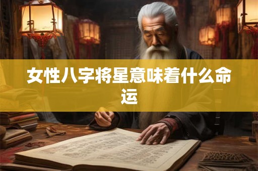女性八字将星意味着什么命运 女性八字将星意味着什么命运