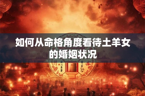 如何从命格角度看待土羊女的婚姻状况 如何从命格角度看待土羊女的婚姻状况