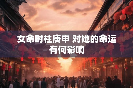 女命时柱庚申 对她的命运有何影响