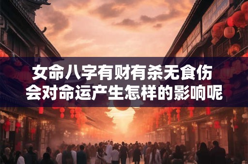 女命八字有财有杀无食伤 会对命运产生怎样的影响呢