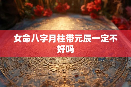 女命八字月柱带元辰一定不好吗