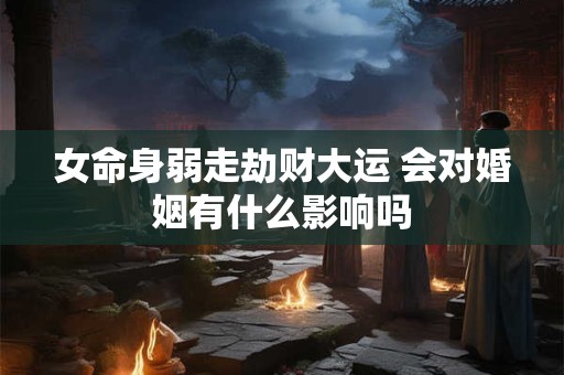 女命身弱走劫财大运 会对婚姻有什么影响吗