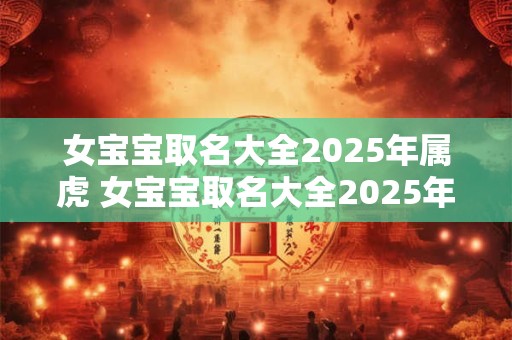 女宝宝取名大全2025年属虎 女宝宝取名大全2025年属虎的名字
