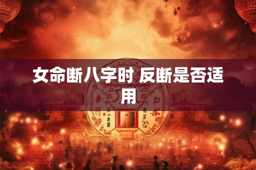 女命断八字时 反断是否适用
