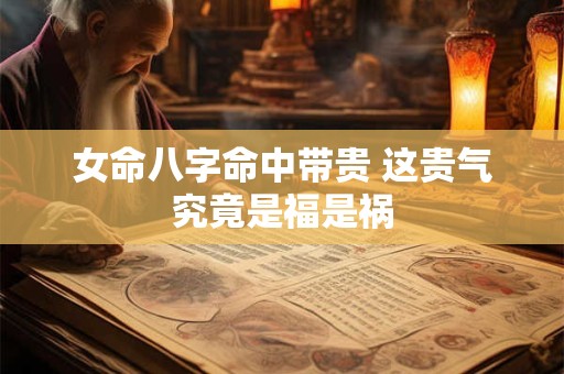 女命八字命中带贵 这贵气究竟是福是祸 女命八字命中带贵 这贵气究竟是福是祸