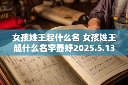 女孩姓王起什么名 女孩姓王起什么名字最好2025.5.13