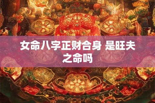女命八字正财合身 是旺夫之命吗
