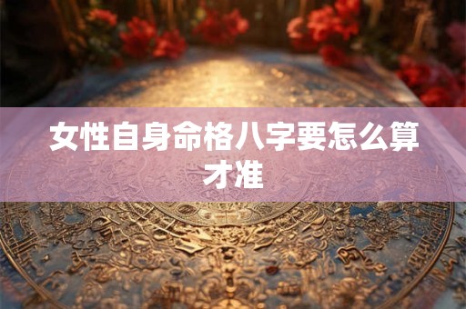 女性自身命格八字要怎么算才准