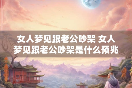 女人梦见跟老公吵架 女人梦见跟老公吵架是什么预兆解梦 女人梦见跟老公吵架 女人梦见跟老公吵架是什么预兆解梦