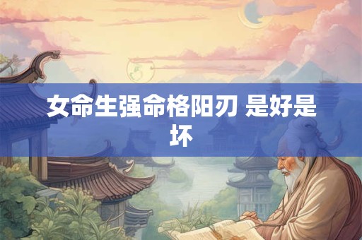 女命生强命格阳刃 是好是坏 女命生强命格阳刃 是好是坏