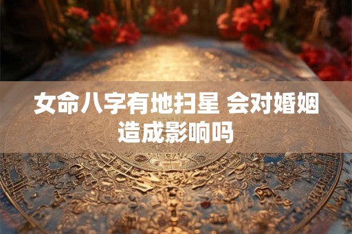 女命八字有地扫星 会对婚姻造成影响吗