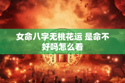 女命八字无桃花运 是命不好吗怎么看
