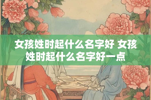 女孩姓时起什么名字好 女孩姓时起什么名字好一点