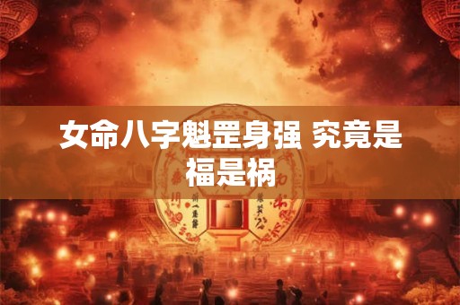 女命八字魁罡身强 究竟是福是祸