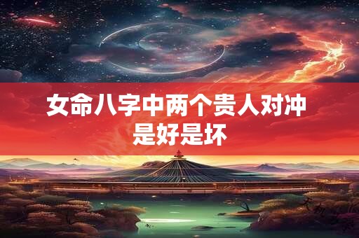 女命八字中两个贵人对冲 是好是坏