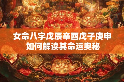 女命八字戊辰辛酉戊子庚申 如何解读其命运奥秘